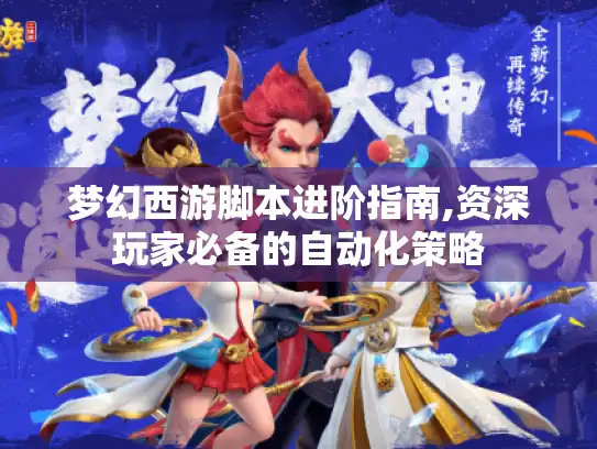 梦幻西游脚本进阶指南,资深玩家必备的自动化策略