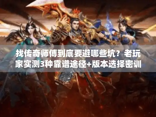 找传奇师傅到底要避哪些坑？老玩家实测3种靠谱途径+版本选择密训