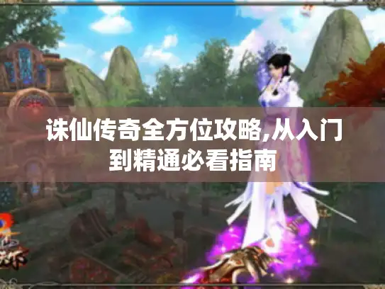 诛仙传奇全方位攻略,从入门到精通必看指南