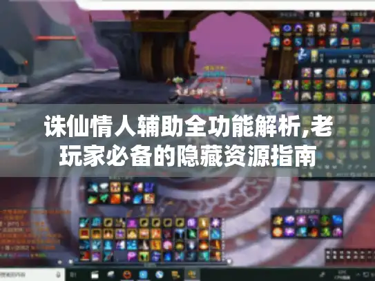 诛仙情人辅助全功能解析,老玩家必备的隐藏资源指南 诛仙情人辅助全功能解析,老玩家必备的隐藏资源指南