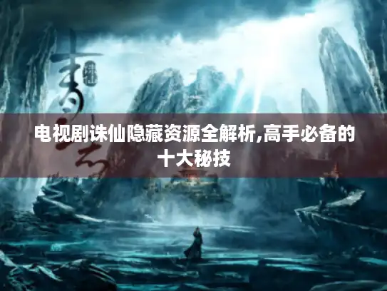 电视剧诛仙隐藏资源全解析,高手必备的十大秘技