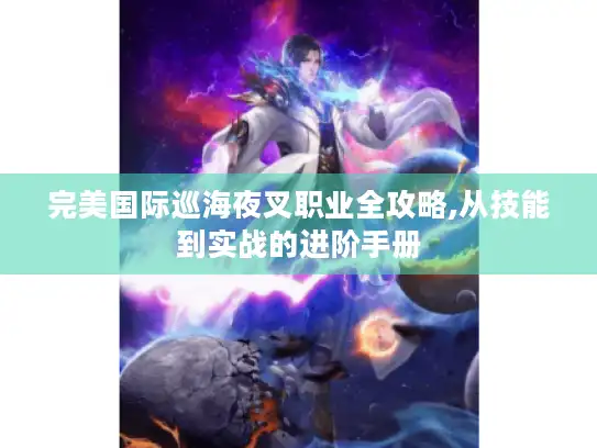 完美国际巡海夜叉职业全攻略,从技能到实战的进阶手册