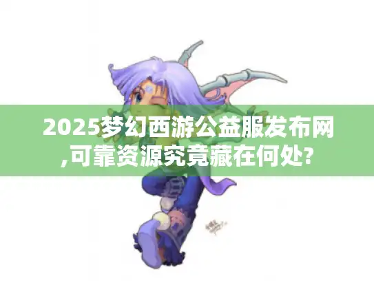 2025梦幻西游公益服发布网,可靠资源究竟藏在何处?
