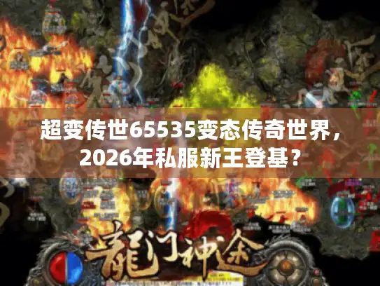 超变传世65535变态传奇世界,2026年私服新王登基? 超变传世65535变态传奇世界,2026年私服新王登基?