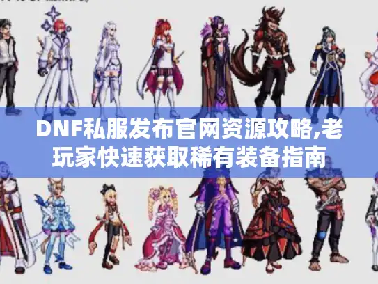 DNF私服发布官网资源攻略,老玩家快速获取稀有装备指南