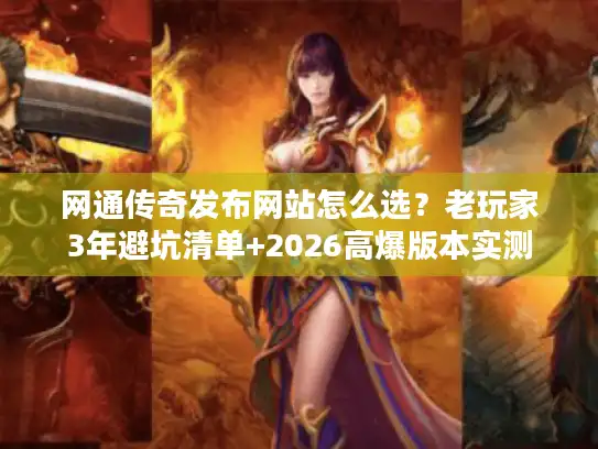 网通传奇发布网站怎么选？老玩家3年避坑清单+2026高爆版本实测