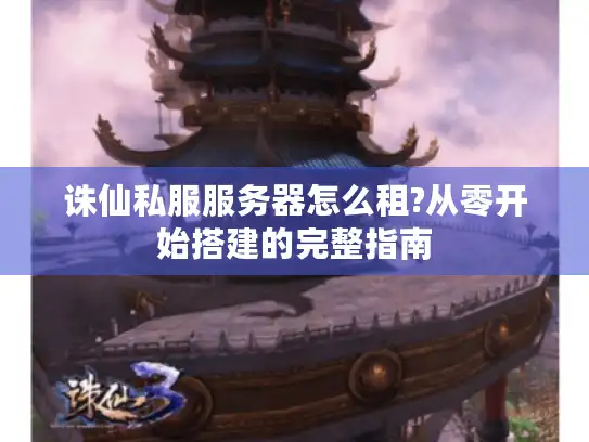 诛仙私服服务器怎么租?从零开始搭建的完整指南