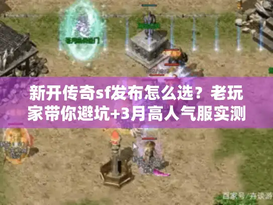 新开传奇sf发布怎么选？老玩家带你避坑+3月高人气服实测清单
