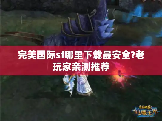 完美国际sf哪里下载最安全?老玩家亲测推荐