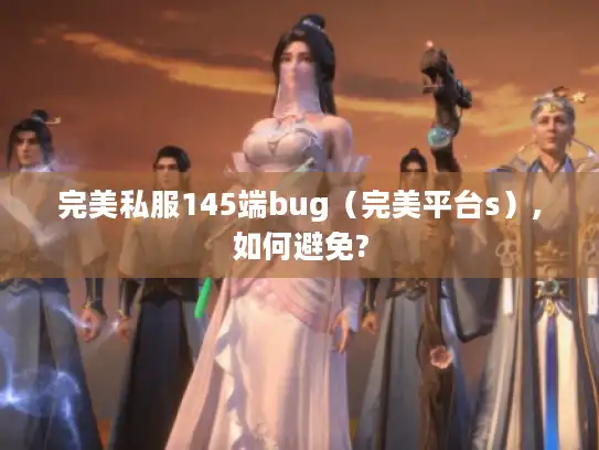 完美私服145端bug（完美平台s）,如何避免?