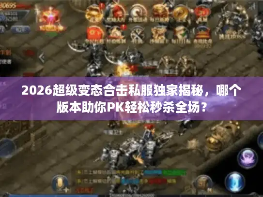2026超级变态合击私服独家揭秘，哪个版本助你PK轻松秒杀全场？