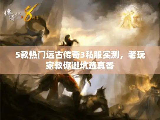 5款热门远古传奇3私服实测,老玩家教你避坑选真香 5款热门远古传奇3私服实测,老玩家教你避坑选真香