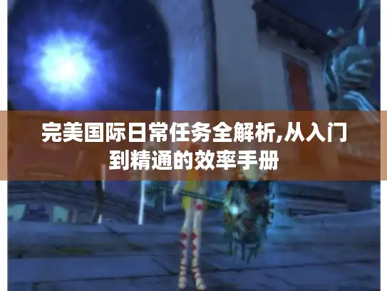 完美国际日常任务全解析,从入门到精通的效率手册