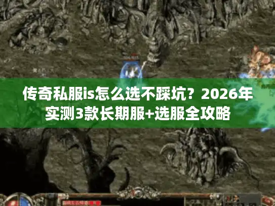传奇私服is怎么选不踩坑？2026年实测3款长期服+选服全攻略