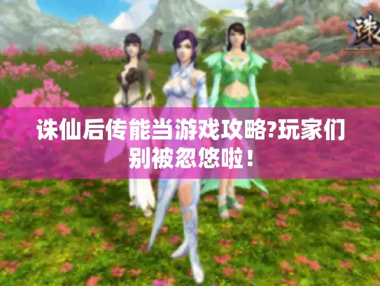 诛仙后传能当游戏攻略?玩家们别被忽悠啦！