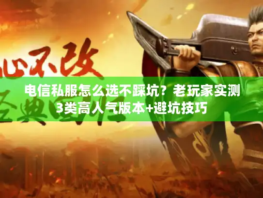 电信私服怎么选不踩坑？老玩家实测3类高人气版本+避坑技巧