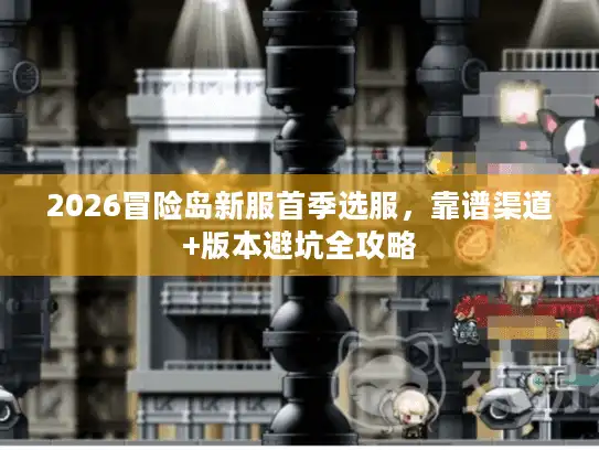 2026冒险岛新服首季选服,靠谱渠道+版本避坑全攻略 2026冒险岛新服首季选服,靠谱渠道+版本避坑全攻略
