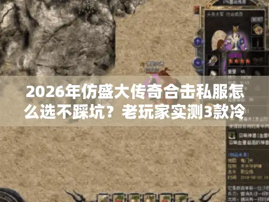 2026年仿盛大传奇合击私服怎么选不踩坑？老玩家实测3款冷门神服