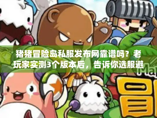 猪猪冒险岛私服发布网靠谱吗?老玩家实测3个版本后,告诉你选服避坑全攻略 猪猪冒险岛私服发布网靠谱吗?老玩家实测3个版本后,告诉你选服避坑全攻略