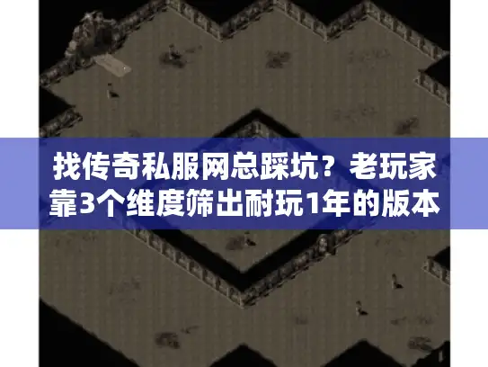找传奇私服网总踩坑？老玩家靠3个维度筛出耐玩1年的版本