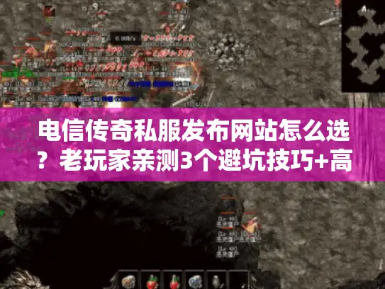 电信传奇私服发布网站怎么选？老玩家亲测3个避坑技巧+高人气版本推荐