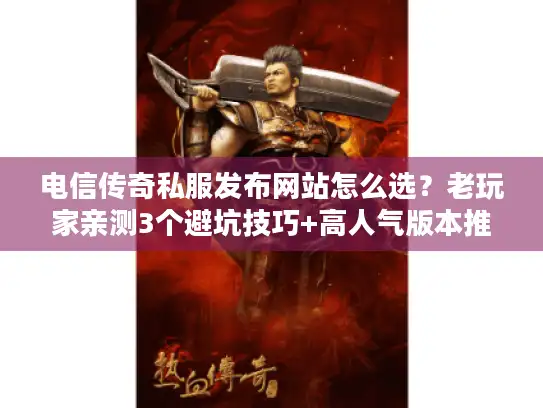 电信传奇私服发布网站怎么选？老玩家亲测3个避坑技巧+高人气版本推荐