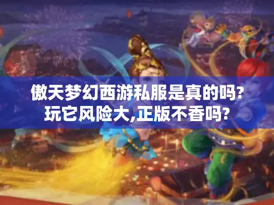 傲天梦幻西游私服是真的吗?玩它风险大,正版不香吗?