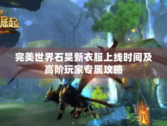 完美世界石昊新衣服上线时间及高阶玩家专属攻略 完美世界石昊新衣服上线时间及高阶玩家专属攻略