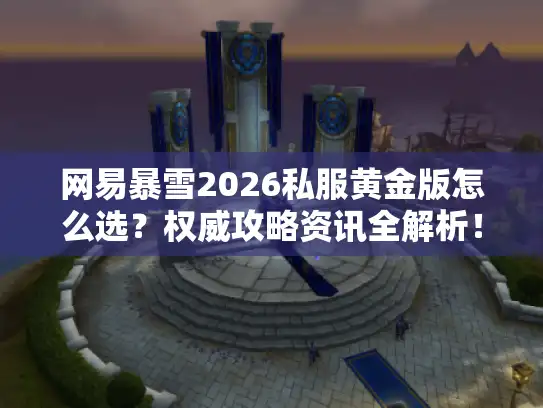 网易暴雪2026私服黄金版怎么选?权威攻略资讯全解析! 网易暴雪2026私服黄金版怎么选?权威攻略资讯全解析!