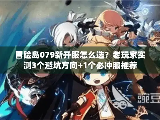 冒险岛079新开服怎么选？老玩家实测3个避坑方向+1个必冲服推荐