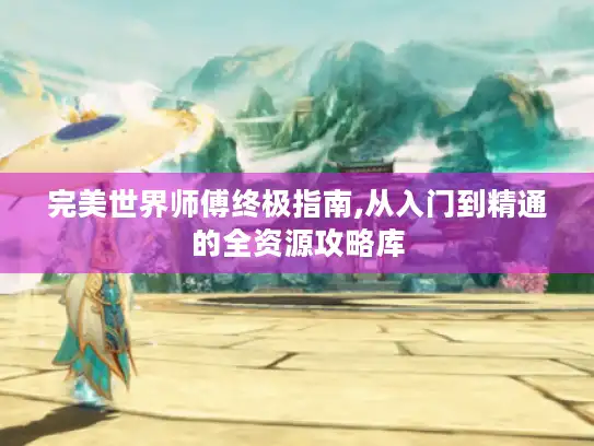 完美世界师傅终极指南,从入门到精通的全资源攻略库