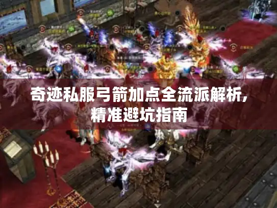 奇迹私服弓箭加点全流派解析,精准避坑指南 奇迹私服弓箭加点全流派解析,精准避坑指南