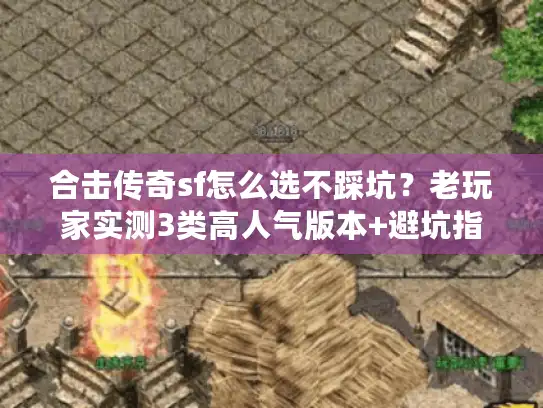 合击传奇sf怎么选不踩坑？老玩家实测3类高人气版本+避坑指南