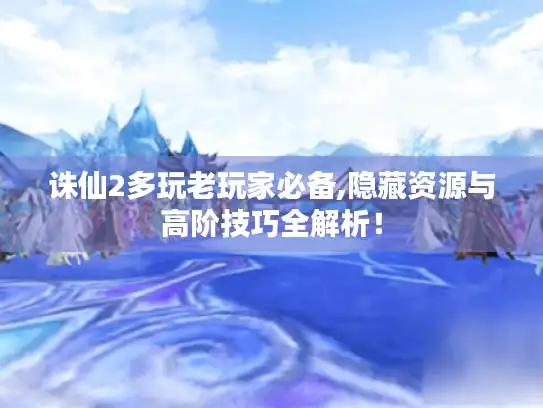 诛仙2多玩老玩家必备,隐藏资源与高阶技巧全解析! 诛仙2多玩老玩家必备,隐藏资源与高阶技巧全解析!