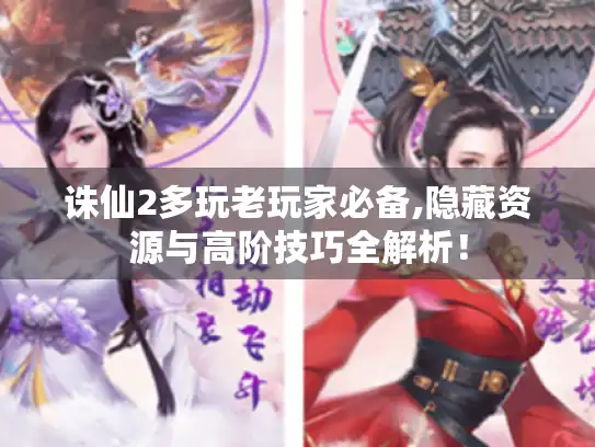 诛仙2多玩老玩家必备,隐藏资源与高阶技巧全解析! 诛仙2多玩老玩家必备,隐藏资源与高阶技巧全解析!