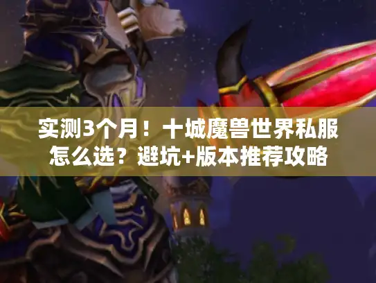 实测3个月！十城魔兽世界私服怎么选？避坑+版本推荐攻略