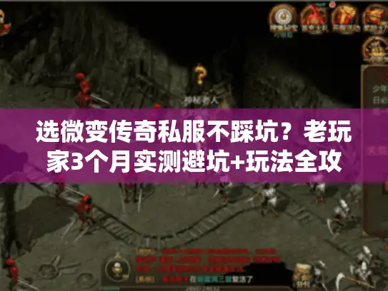 选微变传奇私服不踩坑？老玩家3个月实测避坑+玩法全攻略