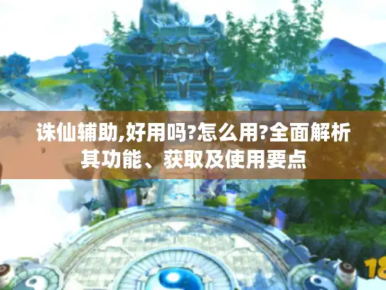 诛仙辅助,好用吗?怎么用?全面解析其功能、获取及使用要点