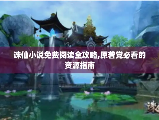 诛仙小说免费阅读全攻略,原著党必看的资源指南 诛仙小说免费阅读全攻略,原著党必看的资源指南