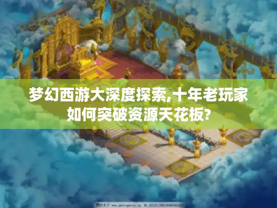 梦幻西游大深度探索,十年老玩家如何突破资源天花板?