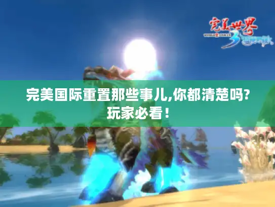 完美国际重置那些事儿,你都清楚吗?玩家必看! 完美国际重置那些事儿,你都清楚吗?玩家必看!