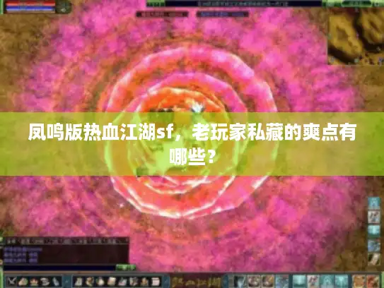 凤鸣版热血江湖sf,老玩家私藏的爽点有哪些? 凤鸣版热血江湖sf,老玩家私藏的爽点有哪些?