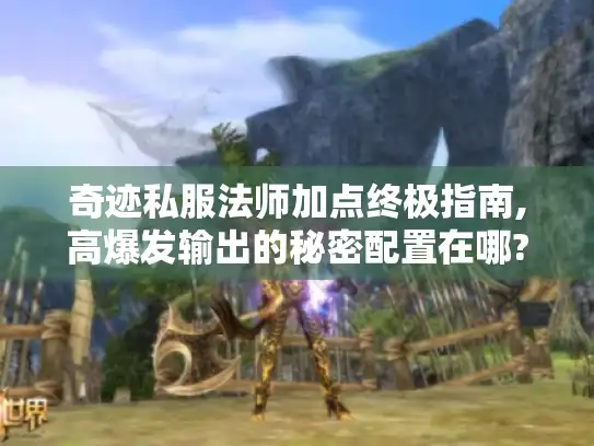 奇迹私服法师加点终极指南,高爆发输出的秘密配置在哪?