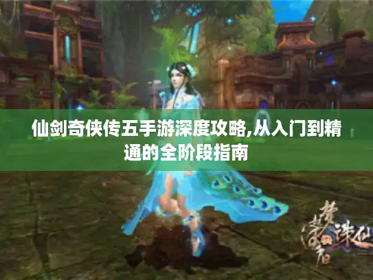 仙剑奇侠传五手游深度攻略,从入门到精通的全阶段指南