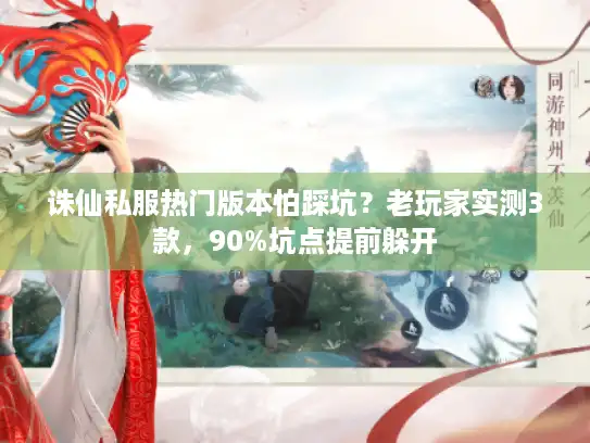 诛仙私服热门版本怕踩坑？老玩家实测3款，90%坑点提前躲开