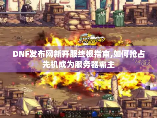 DNF发布网新开服终极指南,如何抢占先机成为服务器霸主