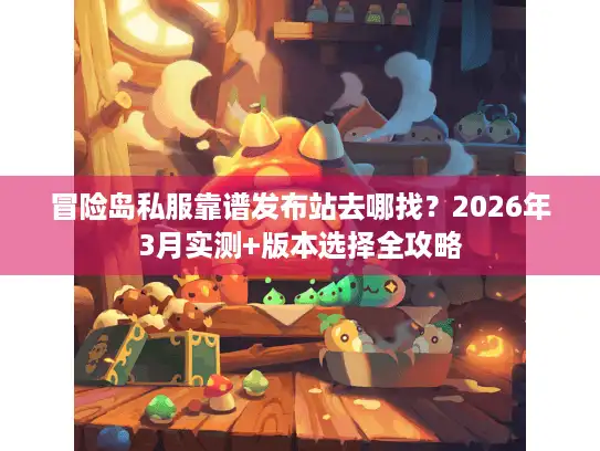 冒险岛私服靠谱发布站去哪找？2026年3月实测+版本选择全攻略