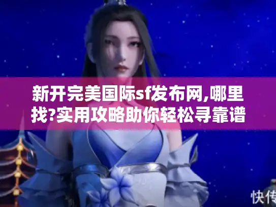 新开完美国际sf发布网,哪里找?实用攻略助你轻松寻靠谱网站