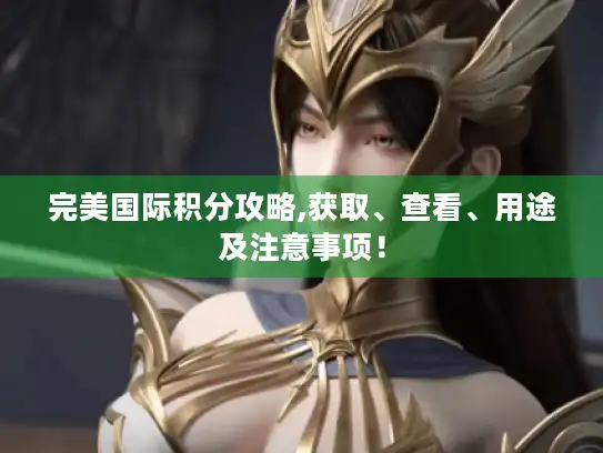 完美国际积分攻略,获取、查看、用途及注意事项! 完美国际积分攻略,获取、查看、用途及注意事项!