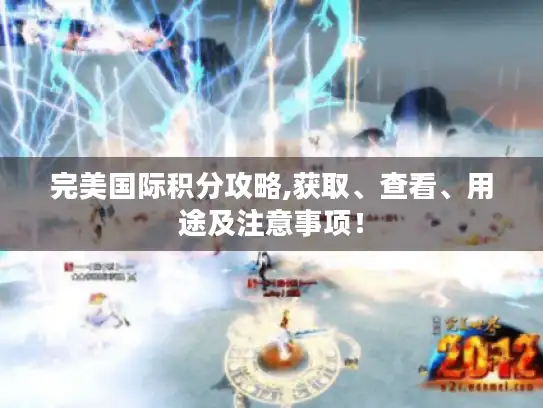 完美国际积分攻略,获取、查看、用途及注意事项! 完美国际积分攻略,获取、查看、用途及注意事项!